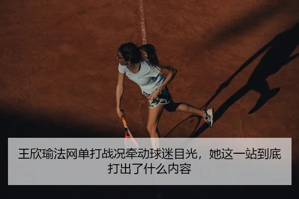 王欣瑜法网单打战况牵动球迷目光，她这一站到底打出了什么内容