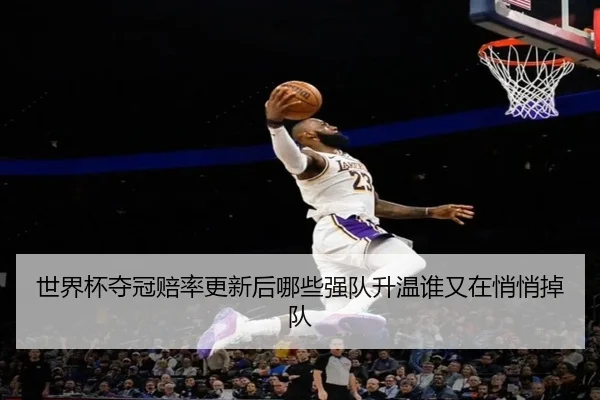世界杯夺冠赔率更新后哪些强队升温谁又在悄悄掉队